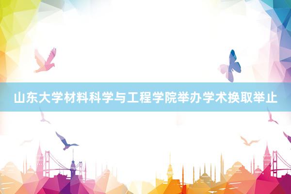 山东大学材料科学与工程学院举办学术换取举止