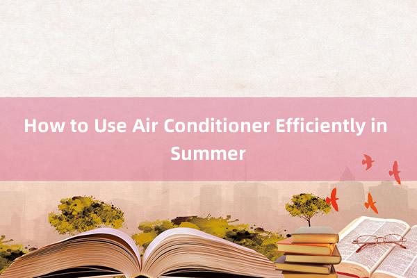 How to Use Air Conditioner Efficiently in Summer