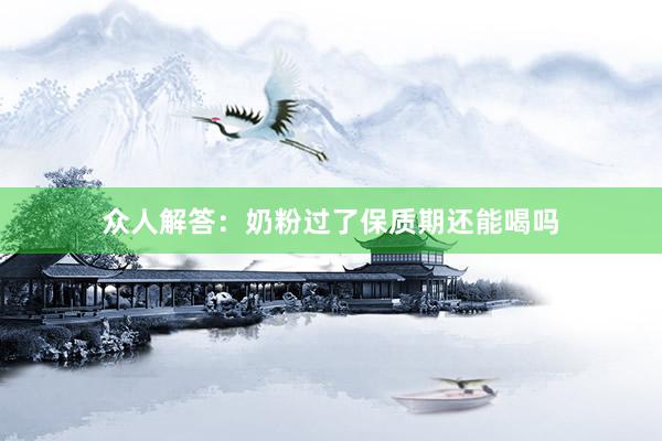 众人解答：奶粉过了保质期还能喝吗