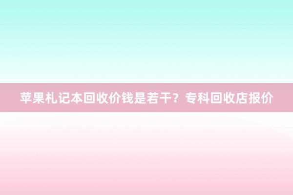 苹果札记本回收价钱是若干？专科回收店报价