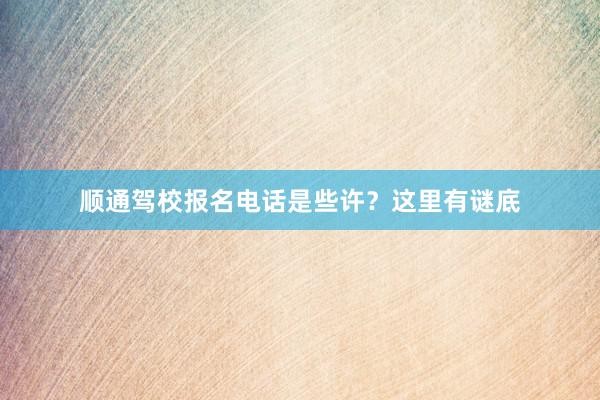 顺通驾校报名电话是些许？这里有谜底
