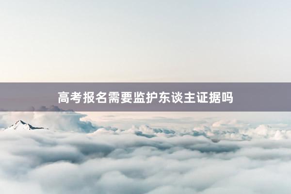 高考报名需要监护东谈主证据吗