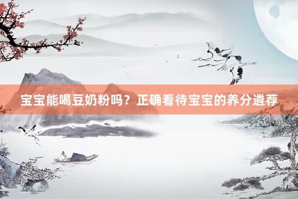 宝宝能喝豆奶粉吗？正确看待宝宝的养分遴荐