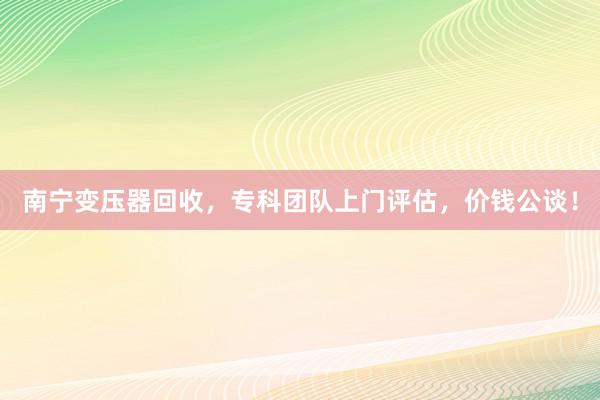 南宁变压器回收，专科团队上门评估，价钱公谈！