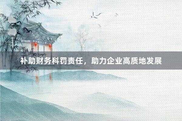 补助财务科罚责任，助力企业高质地发展