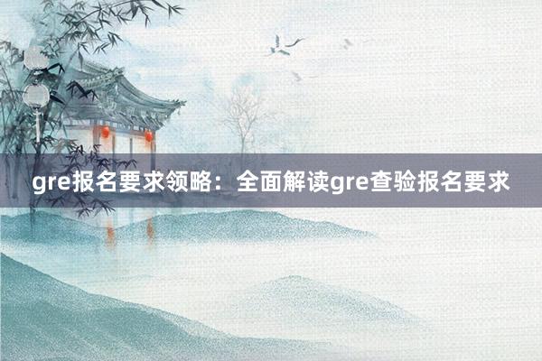 gre报名要求领略：全面解读gre查验报名要求