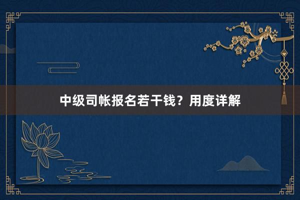 中级司帐报名若干钱？用度详解