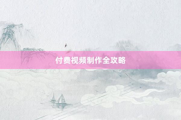 付费视频制作全攻略