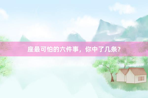 座最可怕的六件事，你中了几条？