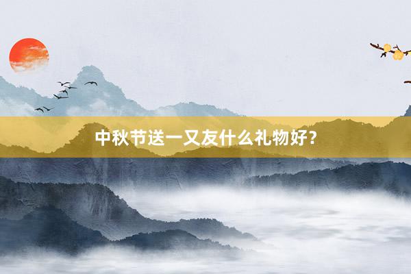 中秋节送一又友什么礼物好？