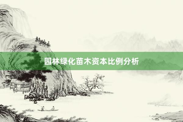 园林绿化苗木资本比例分析