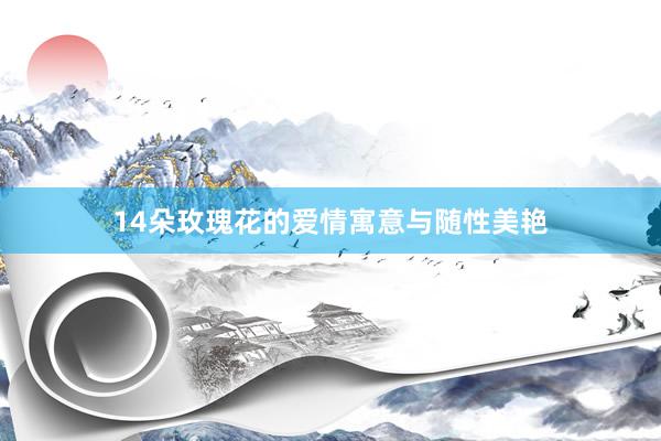 14朵玫瑰花的爱情寓意与随性美艳