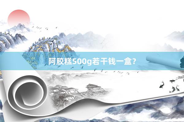阿胶糕500g若干钱一盒?