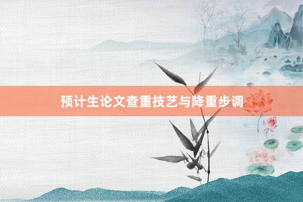 预计生论文查重技艺与降重步调